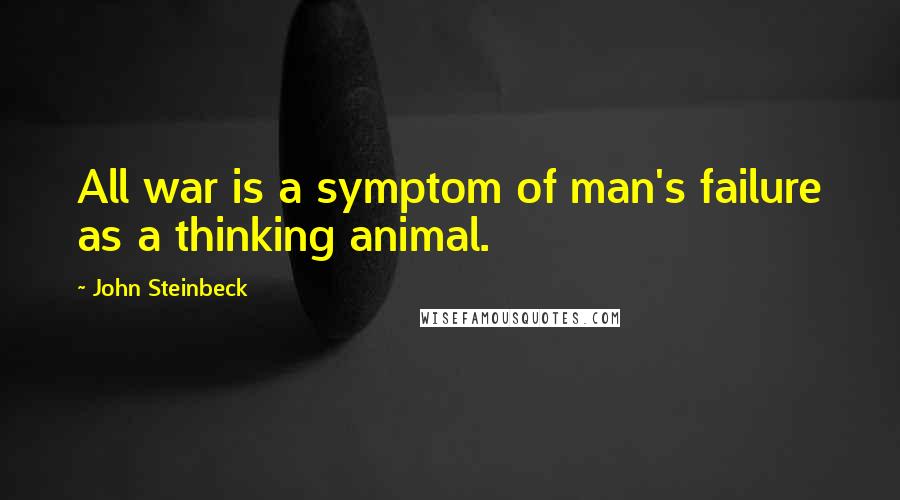 John Steinbeck Quotes: All war is a symptom of man's failure as a thinking animal.