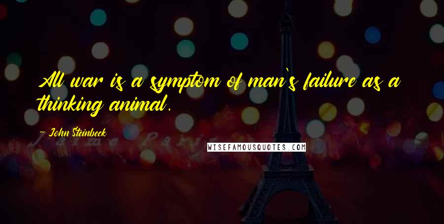 John Steinbeck Quotes: All war is a symptom of man's failure as a thinking animal.
