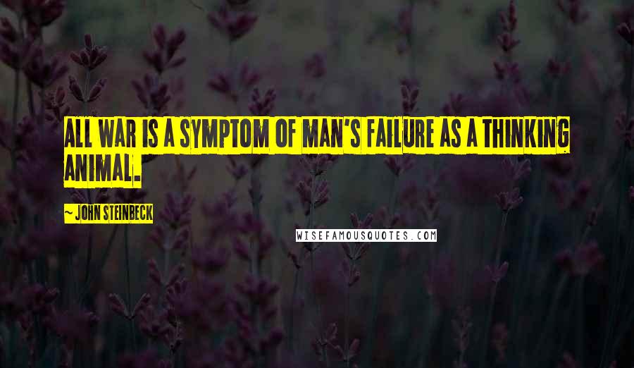 John Steinbeck Quotes: All war is a symptom of man's failure as a thinking animal.