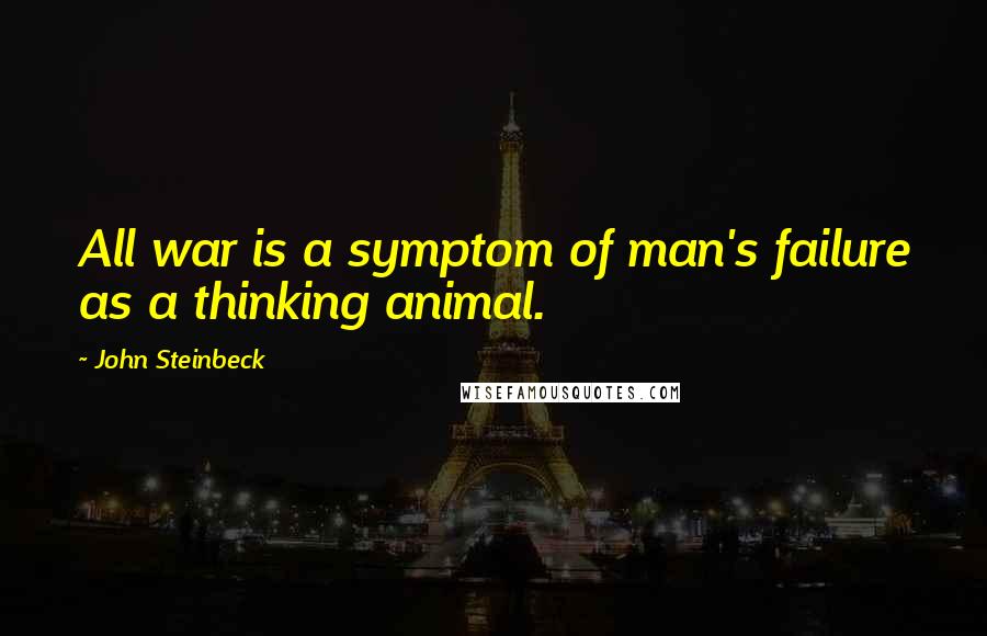 John Steinbeck Quotes: All war is a symptom of man's failure as a thinking animal.