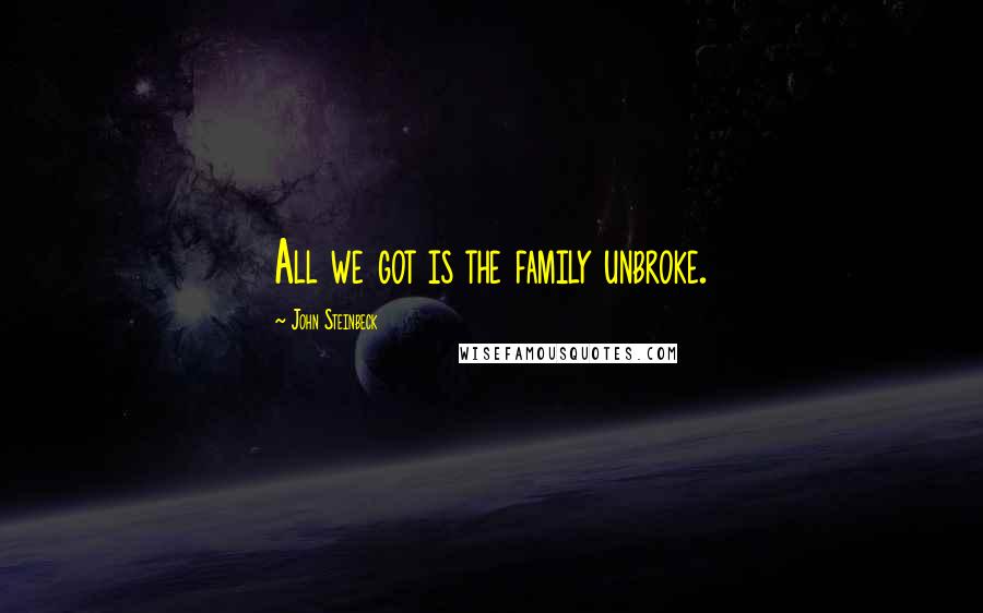 John Steinbeck Quotes: All we got is the family unbroke.