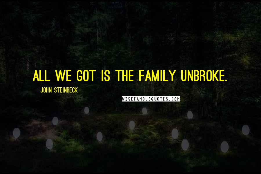 John Steinbeck Quotes: All we got is the family unbroke.