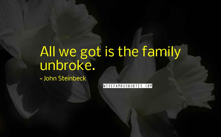 John Steinbeck Quotes: All we got is the family unbroke.