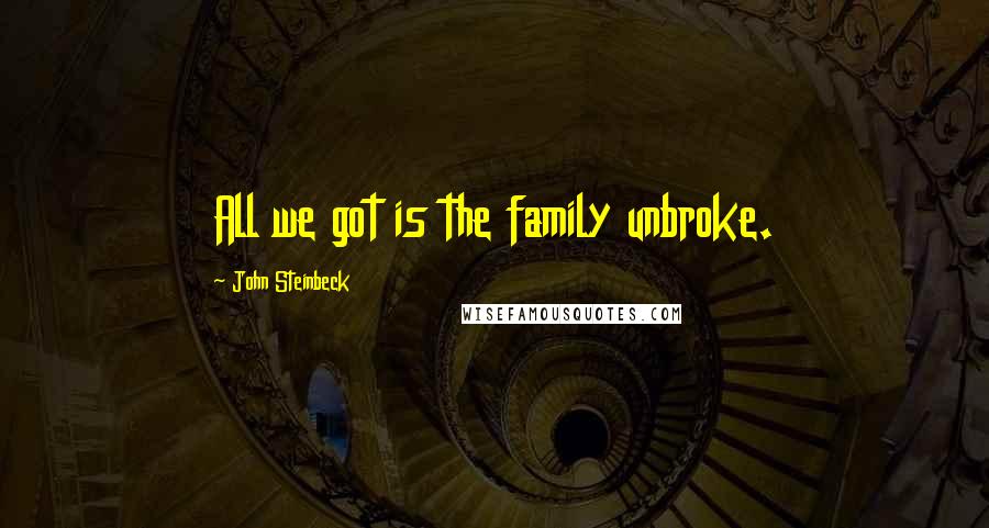 John Steinbeck Quotes: All we got is the family unbroke.