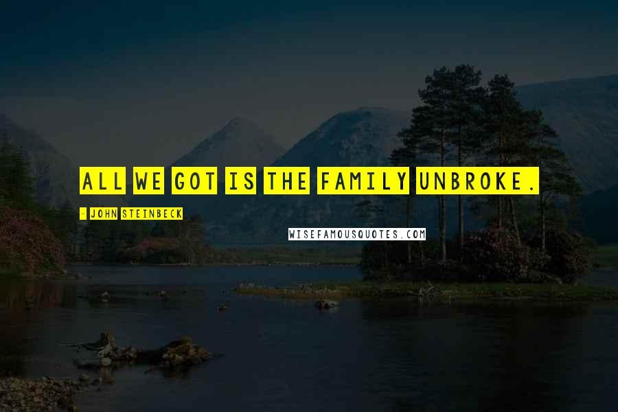 John Steinbeck Quotes: All we got is the family unbroke.