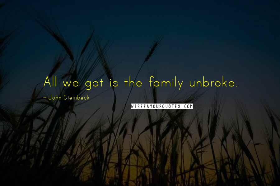 John Steinbeck Quotes: All we got is the family unbroke.