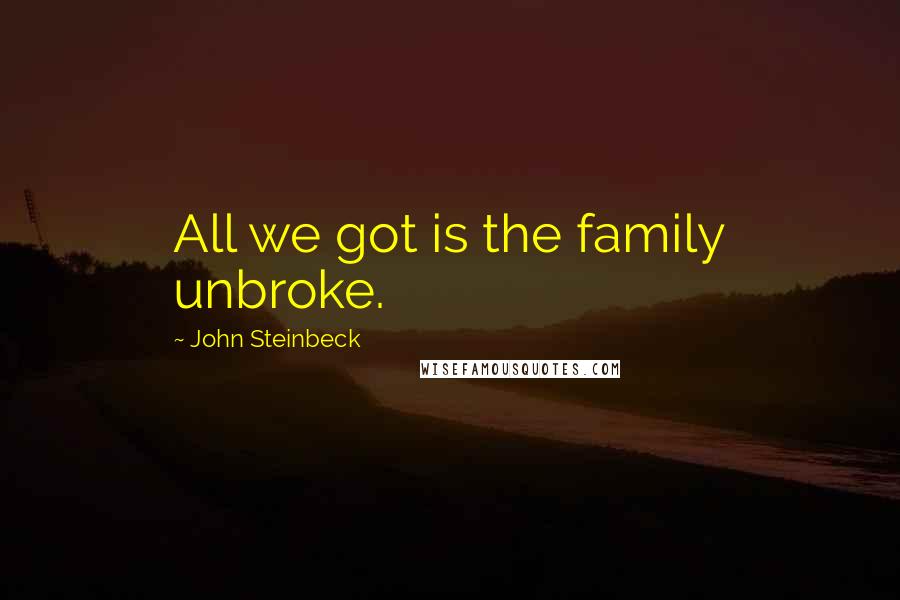 John Steinbeck Quotes: All we got is the family unbroke.