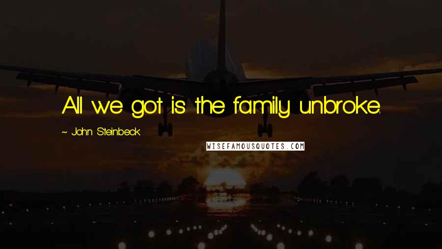 John Steinbeck Quotes: All we got is the family unbroke.