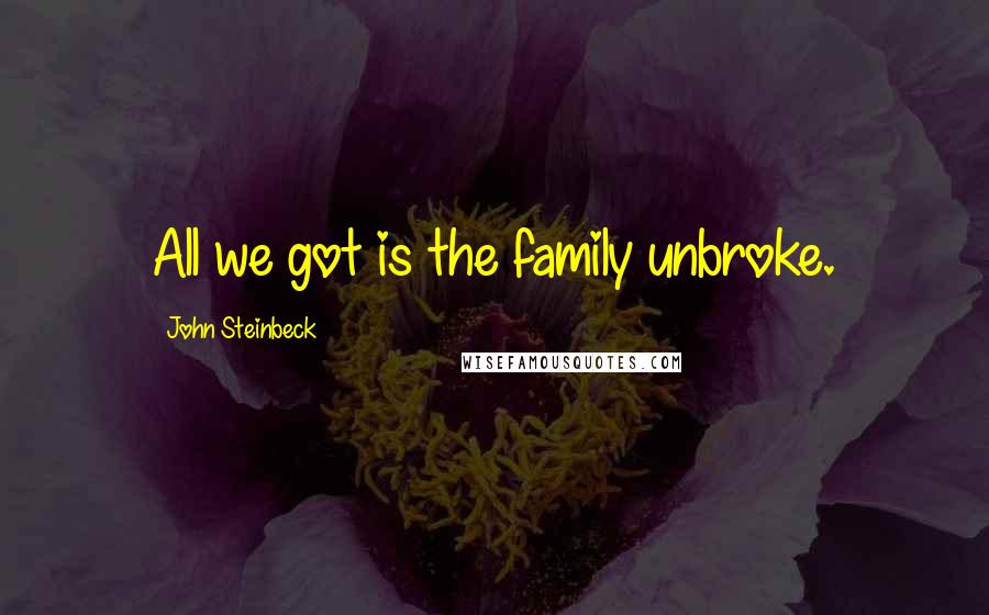 John Steinbeck Quotes: All we got is the family unbroke.