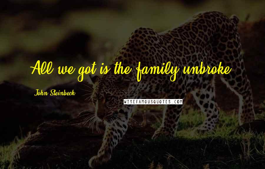 John Steinbeck Quotes: All we got is the family unbroke.
