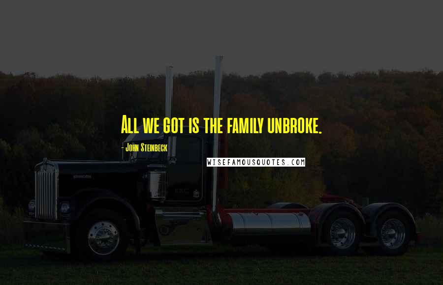 John Steinbeck Quotes: All we got is the family unbroke.