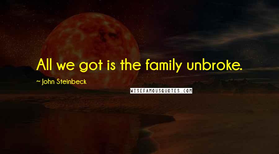 John Steinbeck Quotes: All we got is the family unbroke.