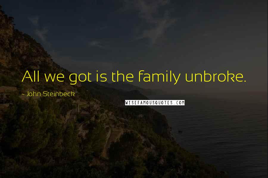 John Steinbeck Quotes: All we got is the family unbroke.