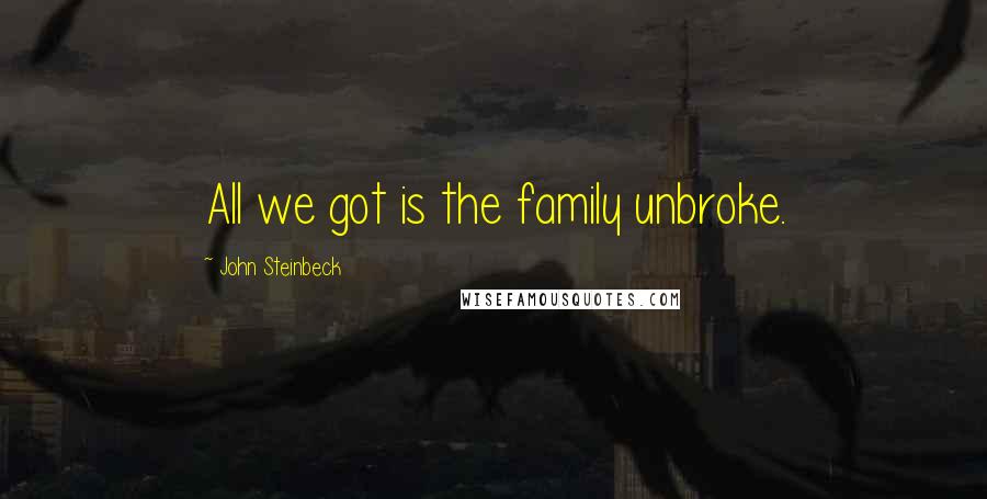 John Steinbeck Quotes: All we got is the family unbroke.