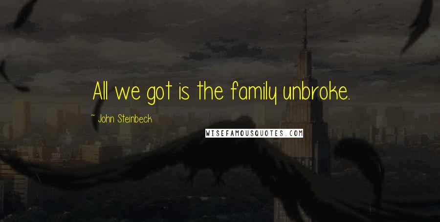 John Steinbeck Quotes: All we got is the family unbroke.