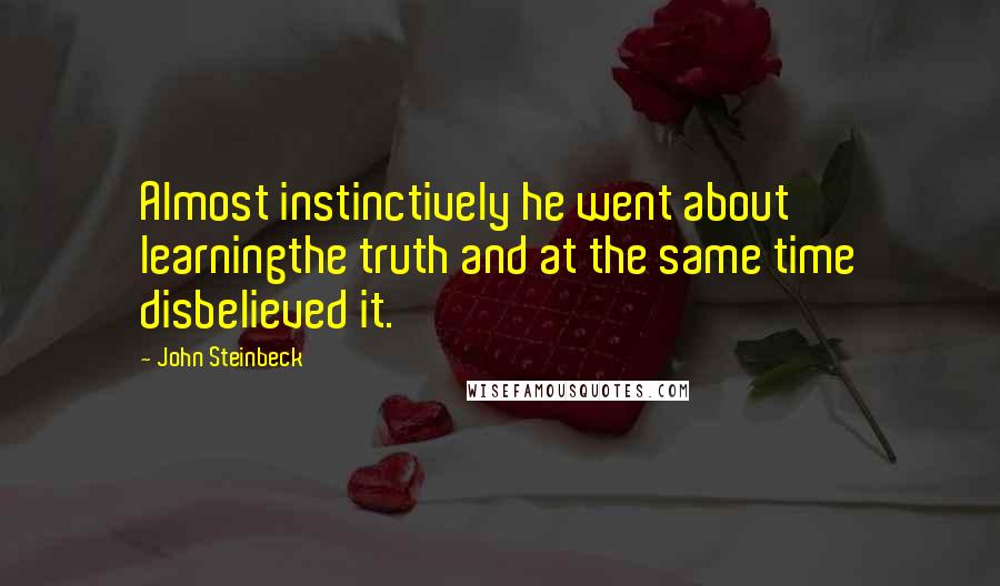 John Steinbeck Quotes: Almost instinctively he went about learningthe truth and at the same time disbelieved it.