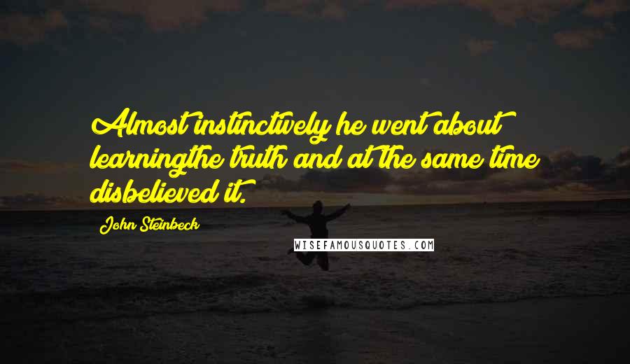 John Steinbeck Quotes: Almost instinctively he went about learningthe truth and at the same time disbelieved it.