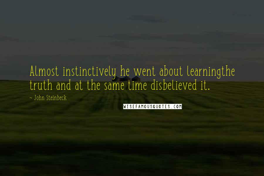 John Steinbeck Quotes: Almost instinctively he went about learningthe truth and at the same time disbelieved it.