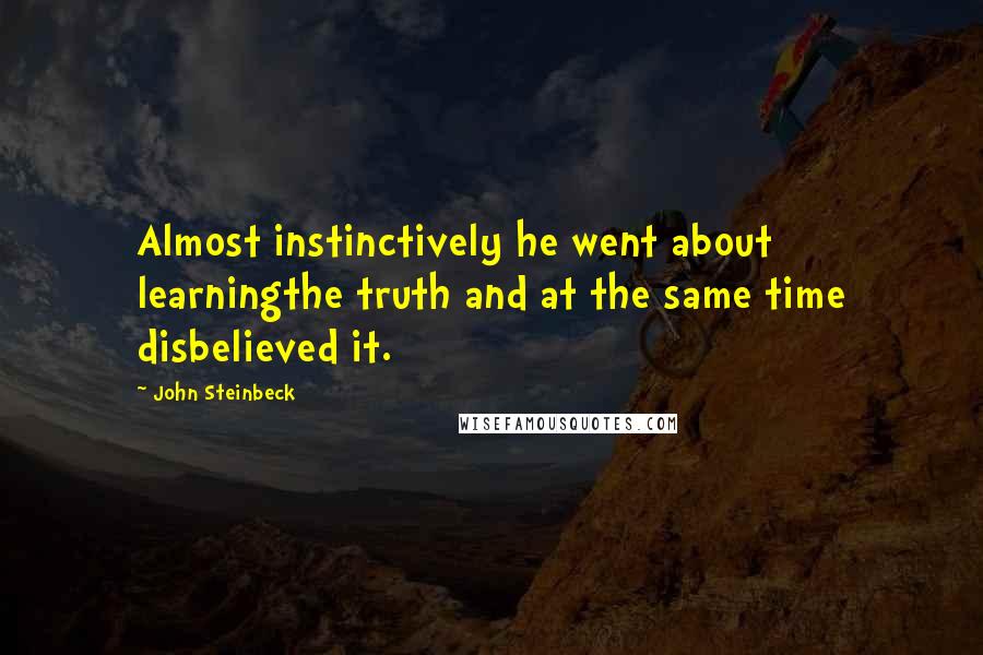 John Steinbeck Quotes: Almost instinctively he went about learningthe truth and at the same time disbelieved it.