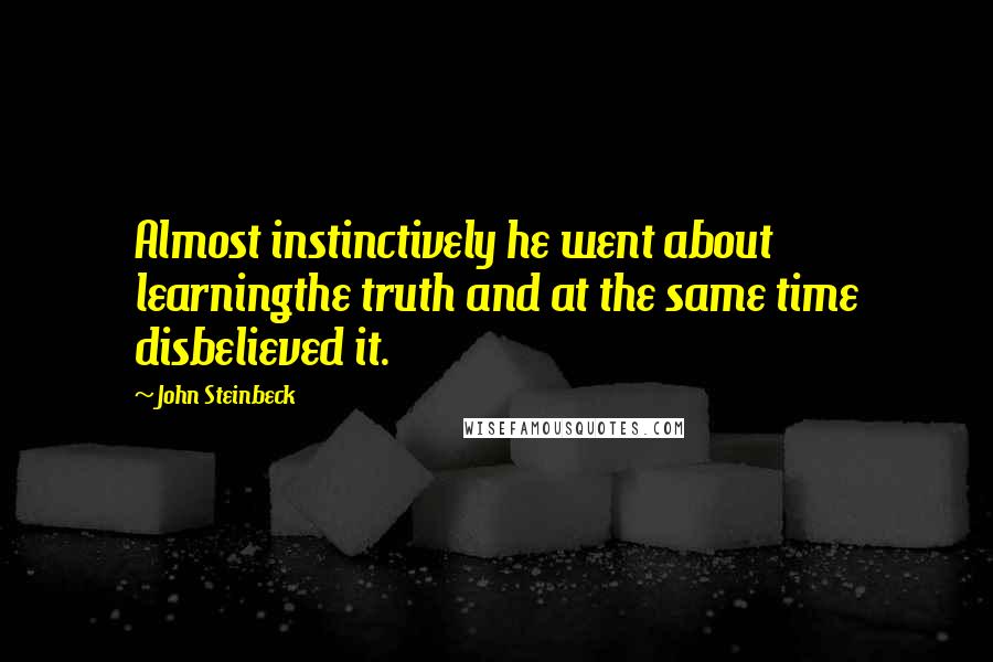 John Steinbeck Quotes: Almost instinctively he went about learningthe truth and at the same time disbelieved it.