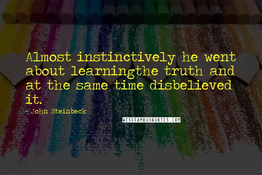 John Steinbeck Quotes: Almost instinctively he went about learningthe truth and at the same time disbelieved it.