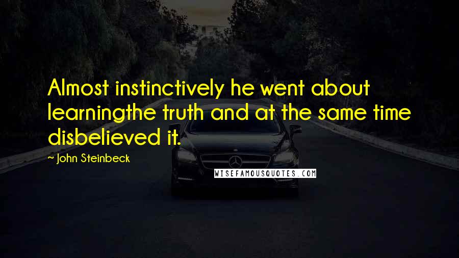 John Steinbeck Quotes: Almost instinctively he went about learningthe truth and at the same time disbelieved it.