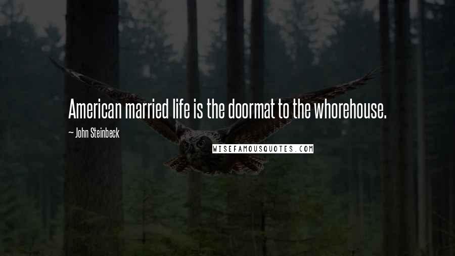 John Steinbeck Quotes: American married life is the doormat to the whorehouse.