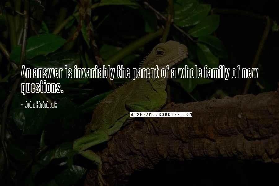 John Steinbeck Quotes: An answer is invariably the parent of a whole family of new questions.