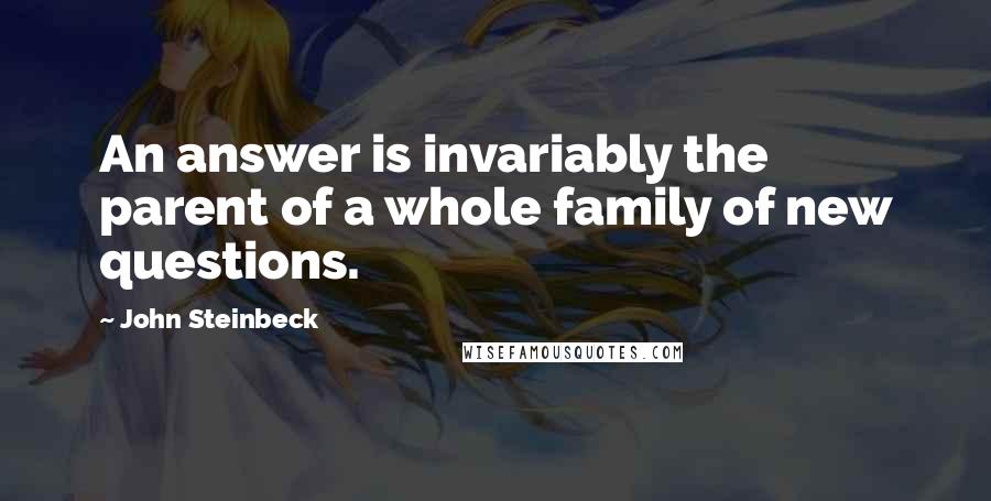 John Steinbeck Quotes: An answer is invariably the parent of a whole family of new questions.