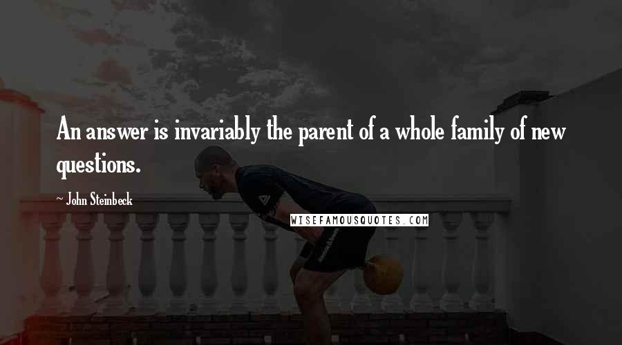 John Steinbeck Quotes: An answer is invariably the parent of a whole family of new questions.