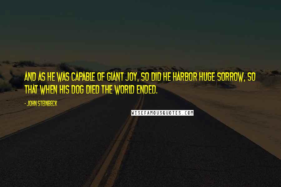 John Steinbeck Quotes: And as he was capable of giant joy, so did he harbor huge sorrow, so that when his dog died the world ended.