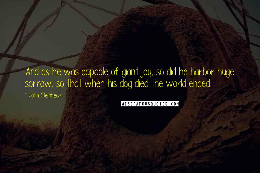 John Steinbeck Quotes: And as he was capable of giant joy, so did he harbor huge sorrow, so that when his dog died the world ended.