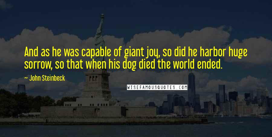 John Steinbeck Quotes: And as he was capable of giant joy, so did he harbor huge sorrow, so that when his dog died the world ended.