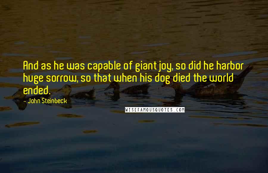 John Steinbeck Quotes: And as he was capable of giant joy, so did he harbor huge sorrow, so that when his dog died the world ended.