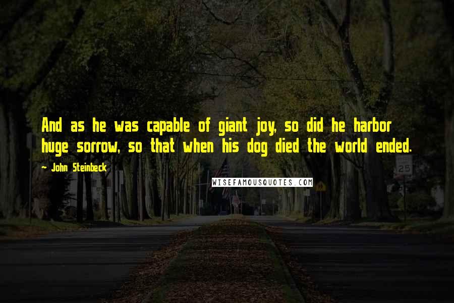 John Steinbeck Quotes: And as he was capable of giant joy, so did he harbor huge sorrow, so that when his dog died the world ended.