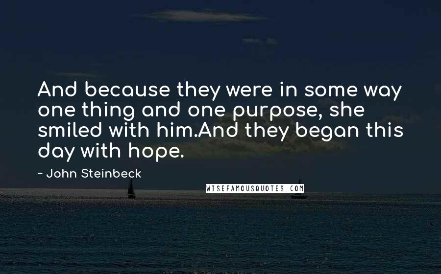 John Steinbeck Quotes: And because they were in some way one thing and one purpose, she smiled with him.And they began this day with hope.