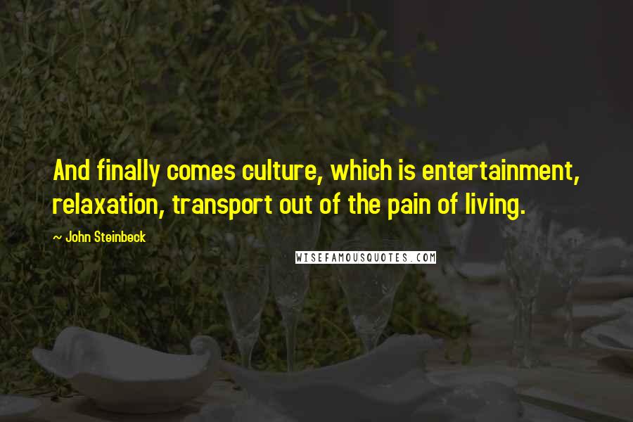 John Steinbeck Quotes: And finally comes culture, which is entertainment, relaxation, transport out of the pain of living.