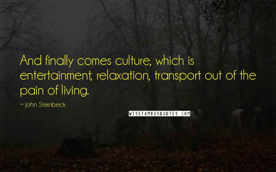 John Steinbeck Quotes: And finally comes culture, which is entertainment, relaxation, transport out of the pain of living.