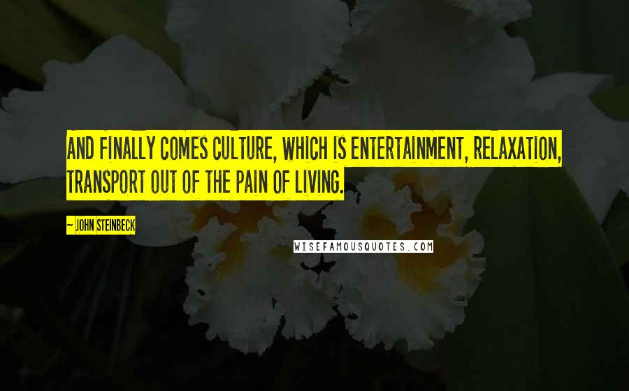 John Steinbeck Quotes: And finally comes culture, which is entertainment, relaxation, transport out of the pain of living.