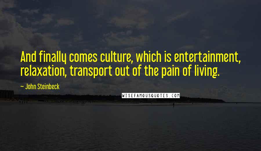 John Steinbeck Quotes: And finally comes culture, which is entertainment, relaxation, transport out of the pain of living.