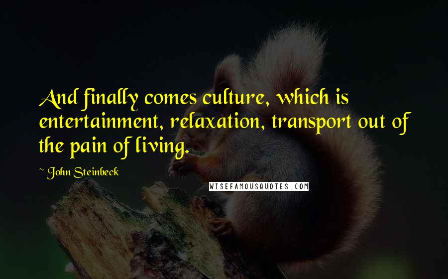 John Steinbeck Quotes: And finally comes culture, which is entertainment, relaxation, transport out of the pain of living.