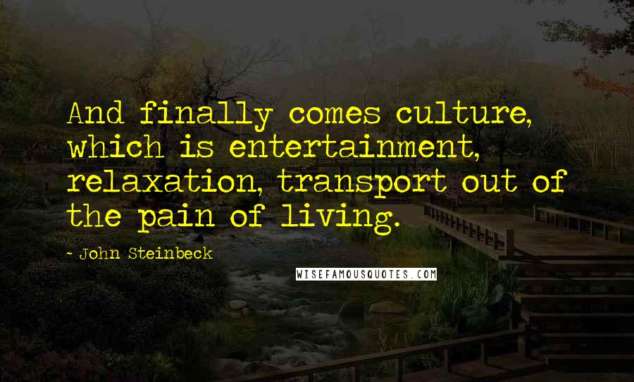 John Steinbeck Quotes: And finally comes culture, which is entertainment, relaxation, transport out of the pain of living.