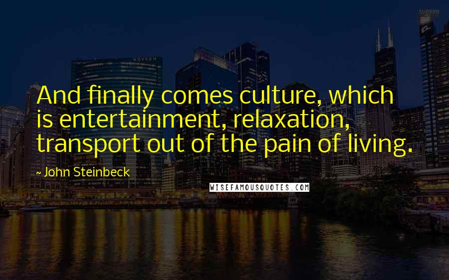 John Steinbeck Quotes: And finally comes culture, which is entertainment, relaxation, transport out of the pain of living.