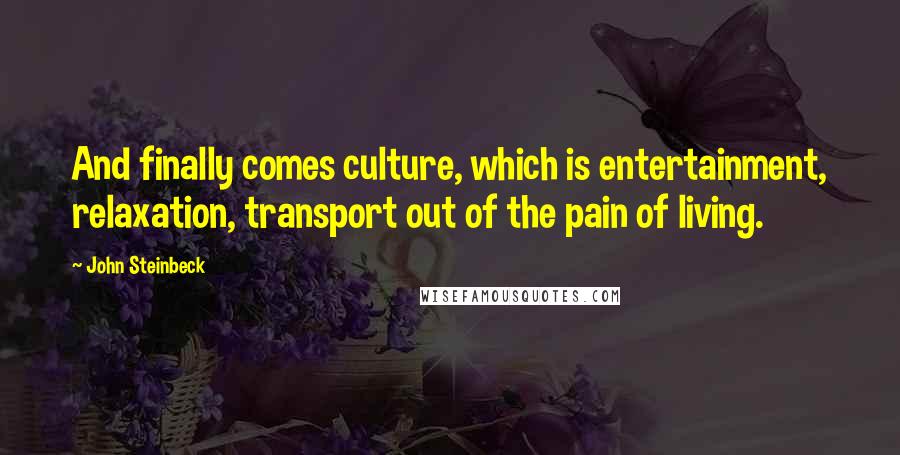 John Steinbeck Quotes: And finally comes culture, which is entertainment, relaxation, transport out of the pain of living.