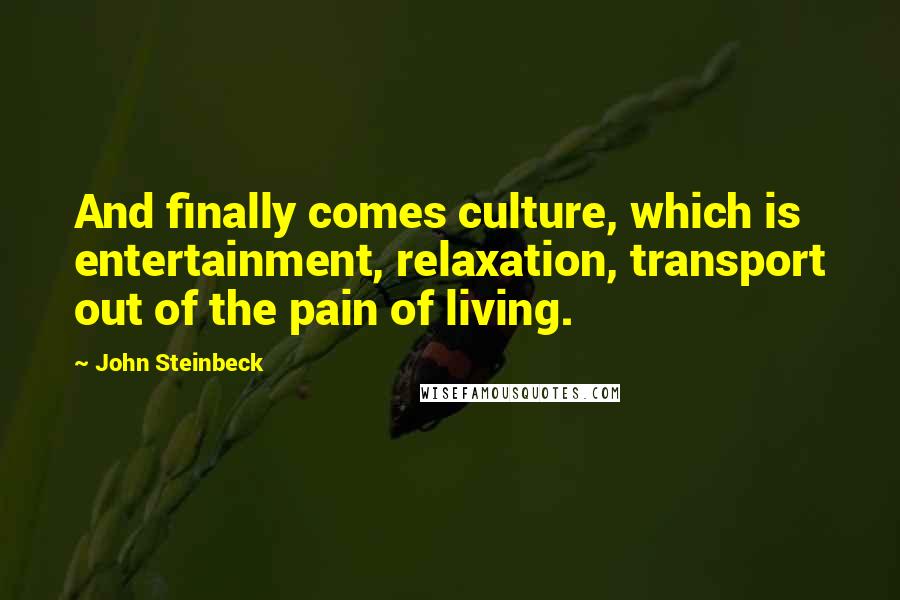 John Steinbeck Quotes: And finally comes culture, which is entertainment, relaxation, transport out of the pain of living.