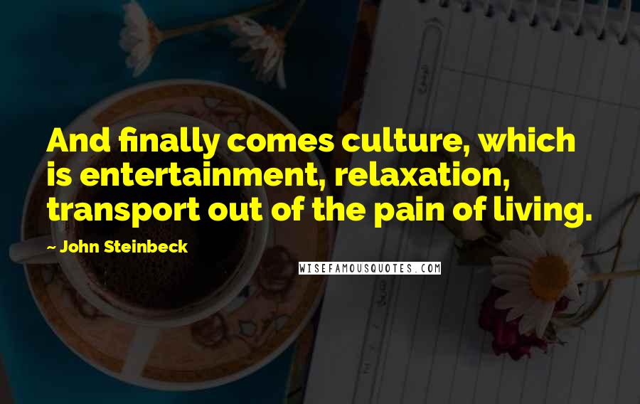 John Steinbeck Quotes: And finally comes culture, which is entertainment, relaxation, transport out of the pain of living.