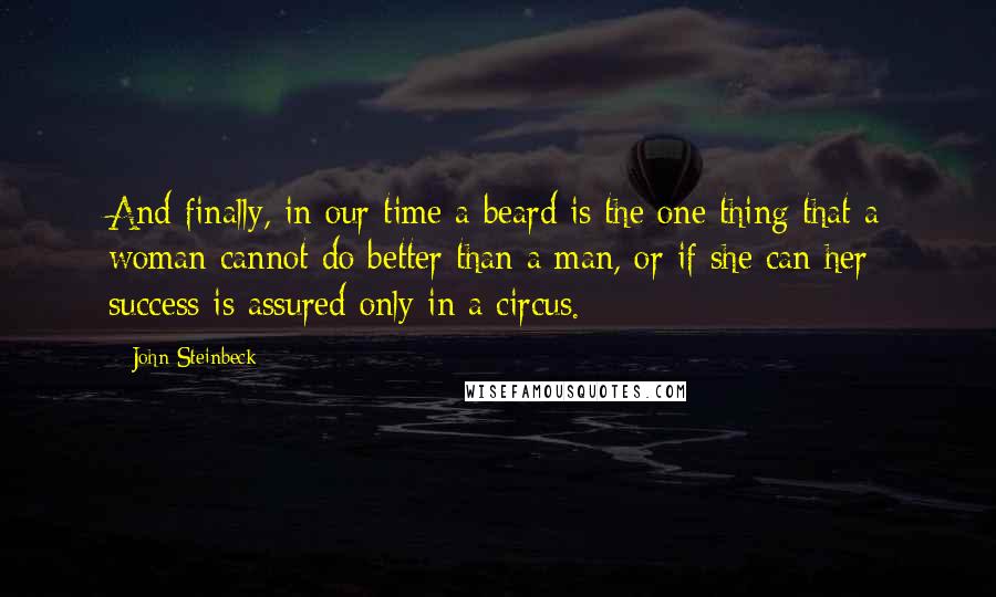 John Steinbeck Quotes: And finally, in our time a beard is the one thing that a woman cannot do better than a man, or if she can her success is assured only in a circus.