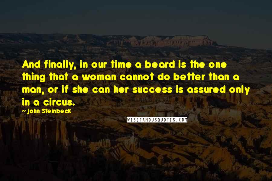 John Steinbeck Quotes: And finally, in our time a beard is the one thing that a woman cannot do better than a man, or if she can her success is assured only in a circus.