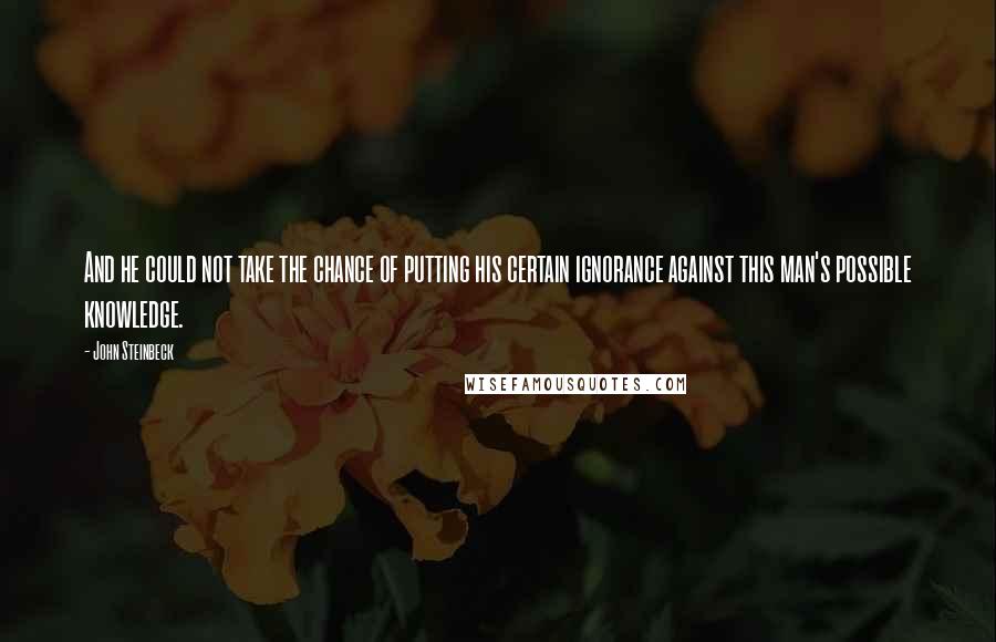 John Steinbeck Quotes: And he could not take the chance of putting his certain ignorance against this man's possible knowledge.