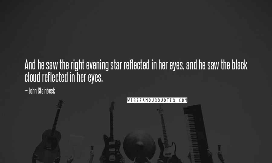 John Steinbeck Quotes: And he saw the right evening star reflected in her eyes, and he saw the black cloud reflected in her eyes.